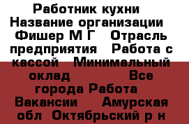 Работник кухни › Название организации ­ Фишер М.Г › Отрасль предприятия ­ Работа с кассой › Минимальный оклад ­ 19 000 - Все города Работа » Вакансии   . Амурская обл.,Октябрьский р-н